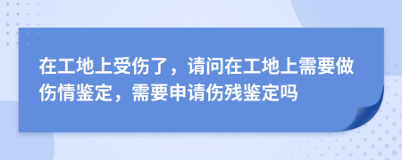在工地上受傷了，請(qǐng)問在工地上需要做傷情鑒定，需要申請(qǐng)傷殘鑒定嗎