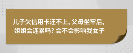 兒子欠信用卡還不上, 父母坐牢后, 姐姐會(huì)連累嗎? 會(huì)不會(huì)影響我女子