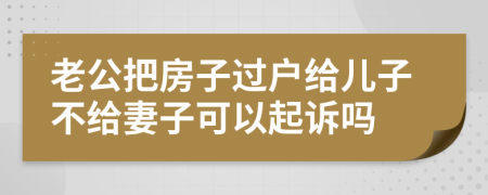 老公把房子過戶給兒子不給妻子可以起訴嗎