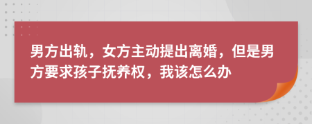 男方出軌，女方主動(dòng)提出離婚，但是男方要求孩子撫養(yǎng)權(quán)，我該怎么辦