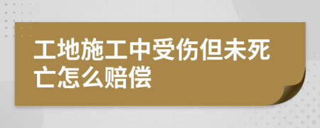 工地施工中受傷但未死亡怎么賠償