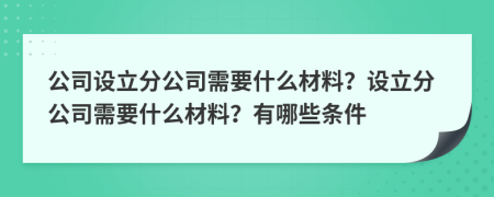 公司設立分公司需要什么材料？設立分公司需要什么材料？有哪些條件