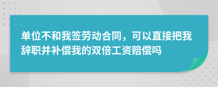 單位不和我簽勞動合同，可以直接把我辭職并補償我的雙倍工資賠償嗎