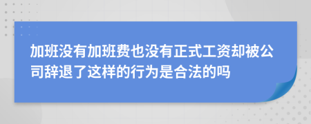 加班沒(méi)有加班費(fèi)也沒(méi)有正式工資卻被公司辭退了這樣的行為是合法的嗎