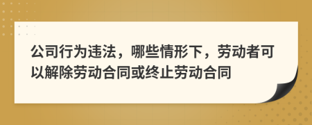 公司行為違法，哪些情形下，勞動者可以解除勞動合同或終止勞動合同