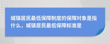 城鎮(zhèn)居民最低保障制度的保障對象是指什么，城鎮(zhèn)居民最低保障標(biāo)準(zhǔn)是