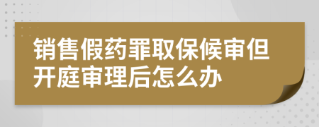 銷售假藥罪取保候?qū)彽_庭審理后怎么辦