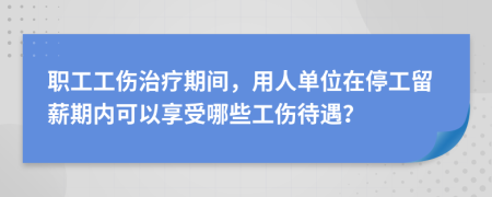 職工工傷治療期間，用人單位在停工留薪期內(nèi)可以享受哪些工傷待遇？