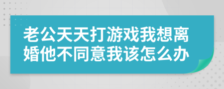 老公天天打游戲我想離婚他不同意我該怎么辦