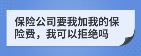 保險(xiǎn)公司要我加我的保險(xiǎn)費(fèi)，我可以拒絕嗎