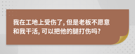 我在工地上受傷了, 但是老板不愿意和我干活, 可以把他的腿打傷嗎?
