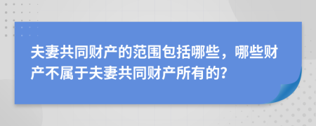 夫妻共同財(cái)產(chǎn)的范圍包括哪些，哪些財(cái)產(chǎn)不屬于夫妻共同財(cái)產(chǎn)所有的？