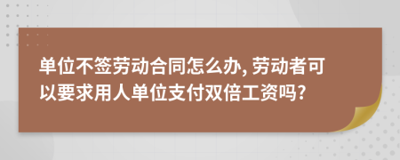 單位不簽勞動(dòng)合同怎么辦, 勞動(dòng)者可以要求用人單位支付雙倍工資嗎?