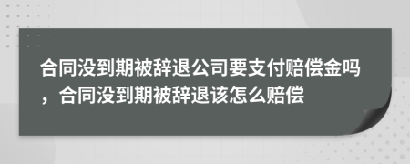 合同沒到期被辭退公司要支付賠償金嗎，合同沒到期被辭退該怎么賠償