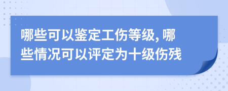 哪些可以鑒定工傷等級(jí), 哪些情況可以評(píng)定為十級(jí)傷殘
