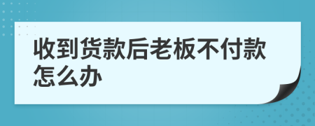 收到貨款后老板不付款怎么辦