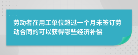 勞動者在用工單位超過一個月未簽訂勞動合同的可以獲得哪些經(jīng)濟(jì)補償