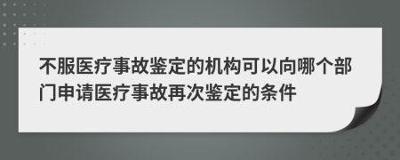 不服醫(yī)療事故鑒定的機(jī)構(gòu)可以向哪個(gè)部門申請(qǐng)醫(yī)療事故再次鑒定的條件