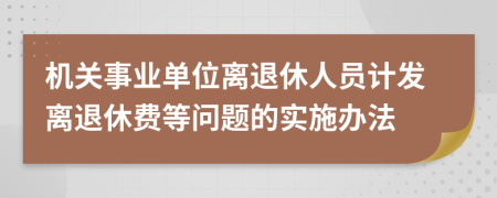機(jī)關(guān)事業(yè)單位離退休人員計(jì)發(fā)離退休費(fèi)等問題的實(shí)施辦法