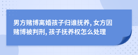 男方賭博離婚孩子歸誰(shuí)撫養(yǎng), 女方因賭博被判刑, 孩子撫養(yǎng)權(quán)怎么處理