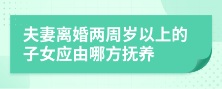 夫妻離婚兩周歲以上的子女應(yīng)由哪方撫養(yǎng)