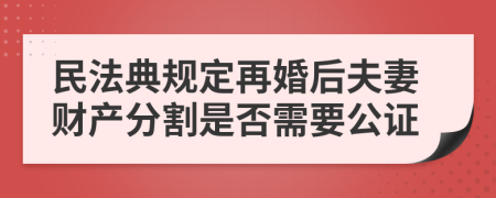 民法典規(guī)定再婚后夫妻財產(chǎn)分割是否需要公證