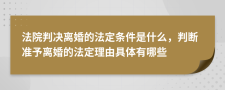 法院判決離婚的法定條件是什么，判斷準予離婚的法定理由具體有哪些