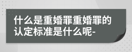 什么是重婚罪重婚罪的認(rèn)定標(biāo)準(zhǔn)是什么呢-