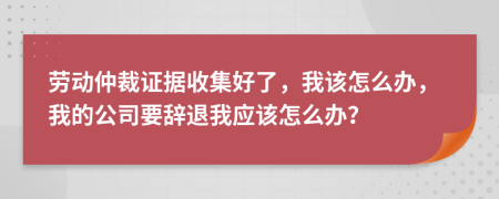 勞動仲裁證據(jù)收集好了，我該怎么辦，我的公司要辭退我應該怎么辦？