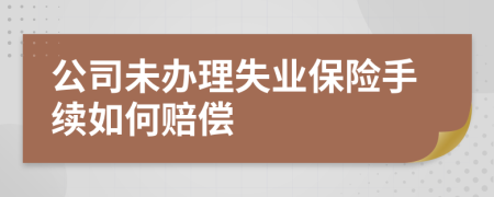 公司未辦理失業(yè)保險手續(xù)如何賠償