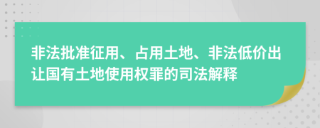 非法批準征用、占用土地、非法低價出讓國有土地使用權罪的司法解釋