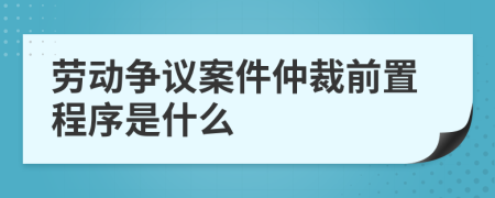 勞動(dòng)爭(zhēng)議案件仲裁前置程序是什么