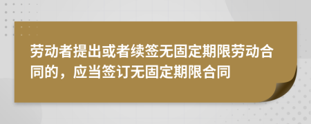勞動(dòng)者提出或者續(xù)簽無固定期限勞動(dòng)合同的，應(yīng)當(dāng)簽訂無固定期限合同