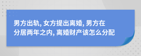 男方出軌, 女方提出離婚, 男方在分居兩年之內(nèi), 離婚財(cái)產(chǎn)該怎么分配