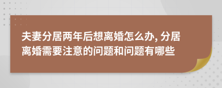 夫妻分居兩年后想離婚怎么辦, 分居離婚需要注意的問(wèn)題和問(wèn)題有哪些
