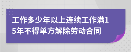 工作多少年以上連續(xù)工作滿15年不得單方解除勞動(dòng)合同