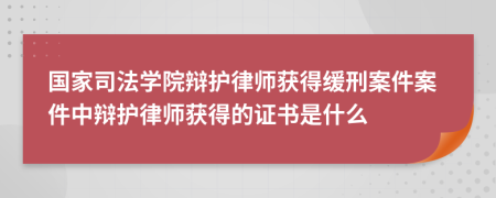 國(guó)家司法學(xué)院辯護(hù)律師獲得緩刑案件案件中辯護(hù)律師獲得的證書是什么