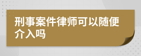 刑事案件律師可以隨便介入嗎