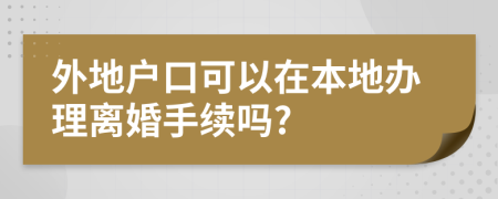 外地戶口可以在本地辦理離婚手續(xù)嗎?