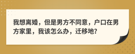 我想離婚，但是男方不同意，戶口在男方家里，我該怎么辦，遷移地？
