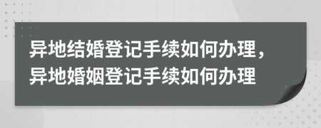 異地結(jié)婚登記手續(xù)如何辦理，異地婚姻登記手續(xù)如何辦理