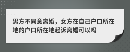男方不同意離婚，女方在自己戶口所在地的戶口所在地起訴離婚可以嗎