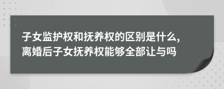 子女監(jiān)護(hù)權(quán)和撫養(yǎng)權(quán)的區(qū)別是什么, 離婚后子女撫養(yǎng)權(quán)能夠全部讓與嗎