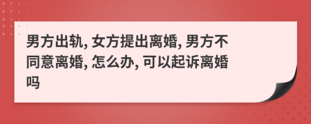 男方出軌, 女方提出離婚, 男方不同意離婚, 怎么辦, 可以起訴離婚嗎