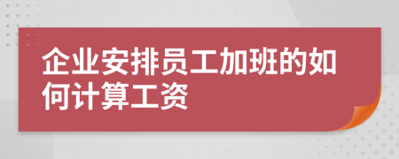 企業(yè)安排員工加班的如何計(jì)算工資