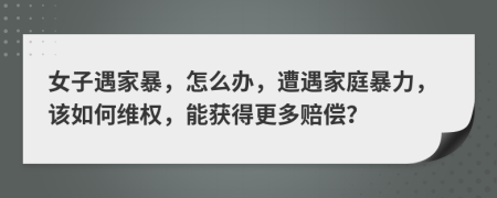 女子遇家暴，怎么辦，遭遇家庭暴力，該如何維權(quán)，能獲得更多賠償？