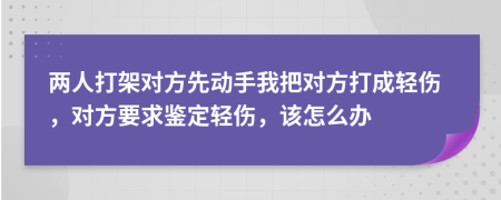 兩人打架對方先動手我把對方打成輕傷，對方要求鑒定輕傷，該怎么辦