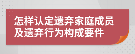 怎樣認(rèn)定遺棄家庭成員及遺棄行為構(gòu)成要件