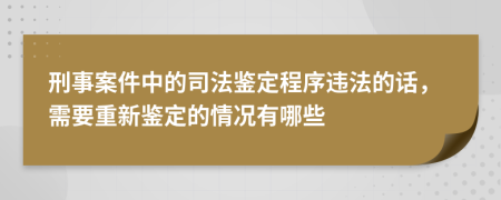 刑事案件中的司法鑒定程序違法的話(huà)，需要重新鑒定的情況有哪些