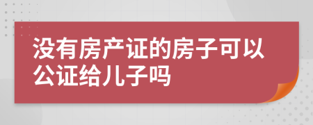 沒有房產(chǎn)證的房子可以公證給兒子嗎